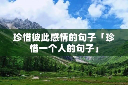 珍惜彼此感情的句子「珍惜一个人的句子」 珍惜彼此感情的句子「珍惜一个人的句子」
