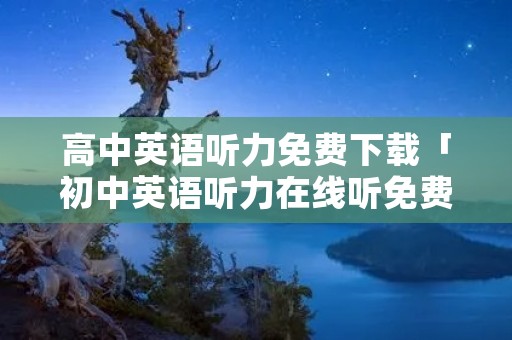 高中英语听力免费下载「初中英语听力在线听免费」