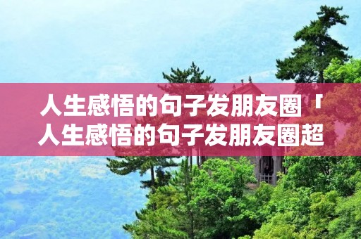 人生感悟的句子发朋友圈「人生感悟的句子发朋友圈超赞」 人生感悟的句子发朋友圈「人生感悟的句子发朋友圈超赞」