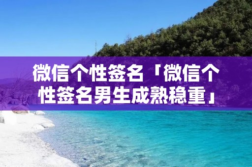 微信个性签名「微信个性签名男生成熟稳重」