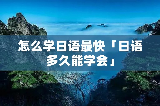 怎么学日语最快「日语多久能学会」