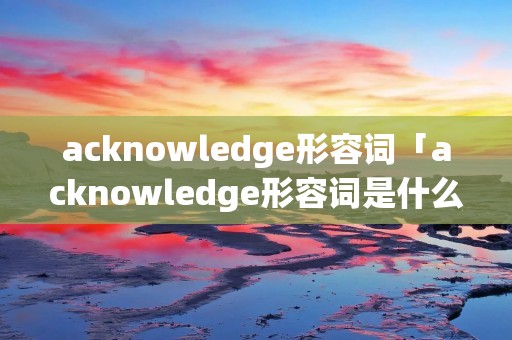 acknowledge形容词「acknowledge形容词是什么」