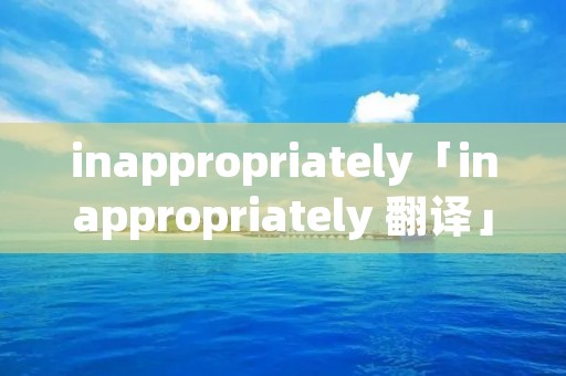 inappropriately「inappropriately 翻译」