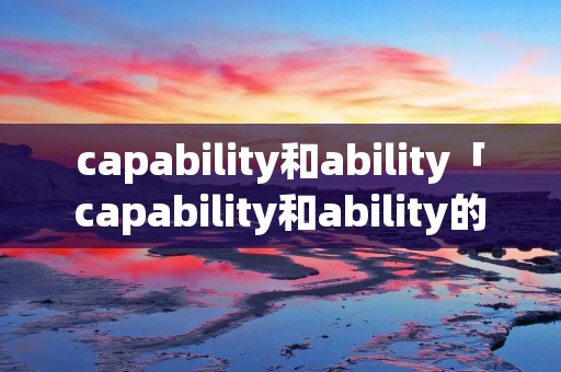 capability和ability「capability和ability的区别」