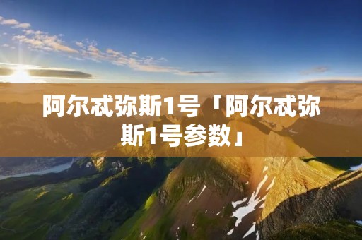 阿尔忒弥斯1号「阿尔忒弥斯1号参数」 阿尔忒弥斯1号「阿尔忒弥斯1号参数」