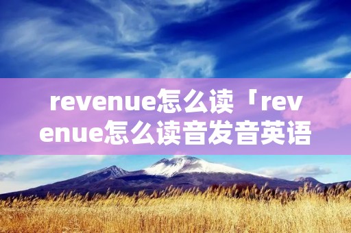 revenue怎么读「revenue怎么读音发音英语」 revenue怎么读「revenue怎么读音发音英语」