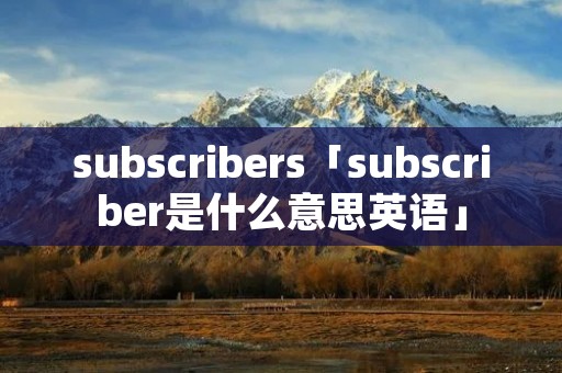 subscribers「subscriber是什么意思英语」 subscribers「subscriber是什么意思英语」