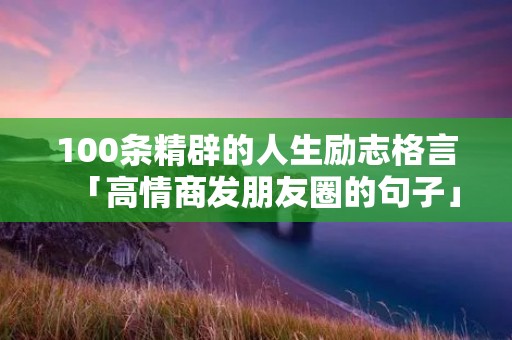 100条精辟的人生励志格言「高情商发朋友圈的句子」