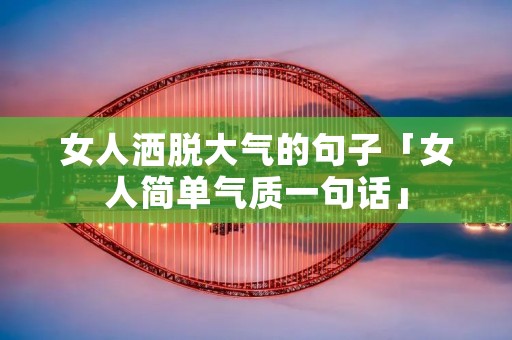 女人洒脱大气的句子「女人简单气质一句话」