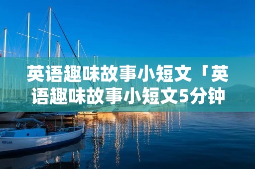 英语趣味故事小短文「英语趣味故事小短文5分钟」 英语趣味故事小短文「英语趣味故事小短文5分钟」