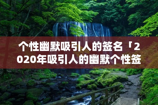 个性幽默吸引人的签名「2020年吸引人的幽默个性签名」
