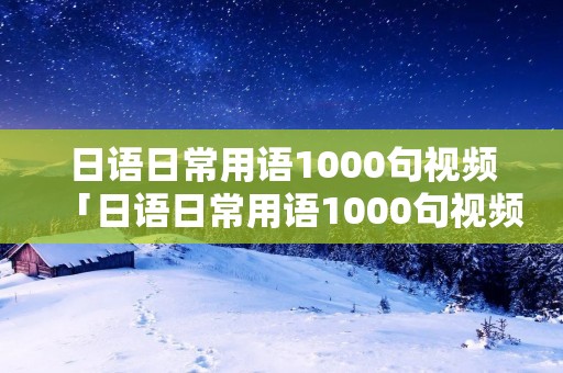 日语日常用语1000句视频「日语日常用语1000句视频软件」