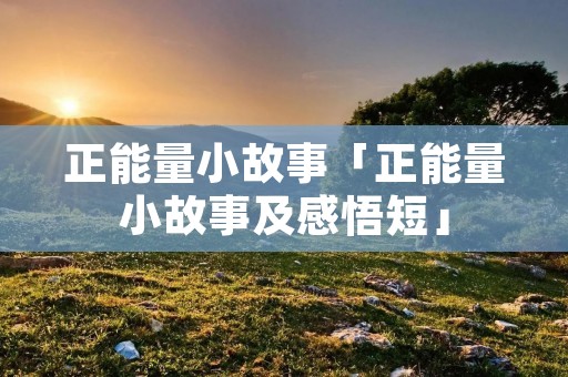 正能量小故事「正能量小故事及感悟短」