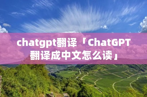 chatgpt翻译「ChatGPT翻译成中文怎么读」