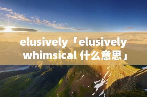 elusively「elusively whimsical 什么意思」