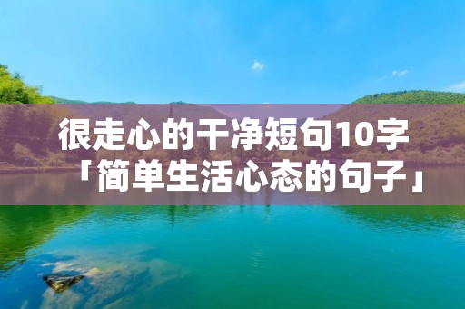 很走心的干净短句10字「简单生活心态的句子」