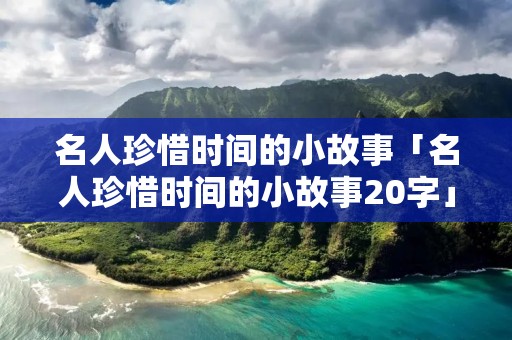 名人珍惜时间的小故事「名人珍惜时间的小故事20字」