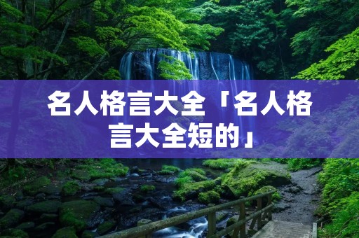 名人格言大全「名人格言大全短的」