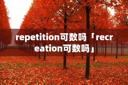 repetition可数吗「recreation可数吗」