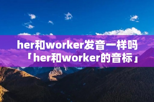 her和worker发音一样吗「her和worker的音标」