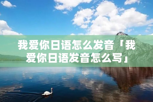 我爱你日语怎么发音「我爱你日语发音怎么写」