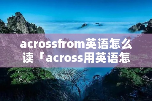 acrossfrom英语怎么读「across用英语怎么念」