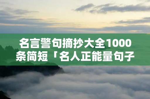 名言警句摘抄大全1000条简短「名人正能量句子励志短句子」 名言警句摘抄大全1000条简短「名人正能量句子励志短句子」