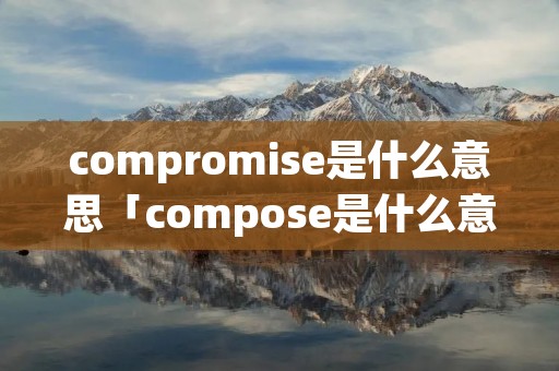 compromise是什么意思「compose是什么意思中文」