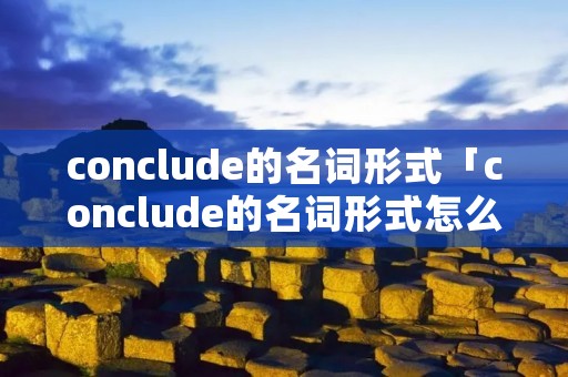 conclude的名词形式「conclude的名词形式怎么写」