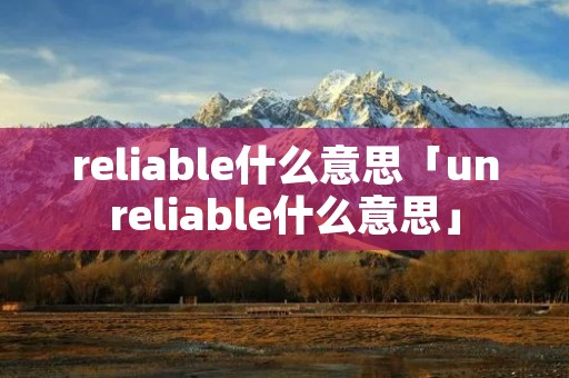 reliable什么意思「unreliable什么意思」 reliable什么意思「unreliable什么意思」
