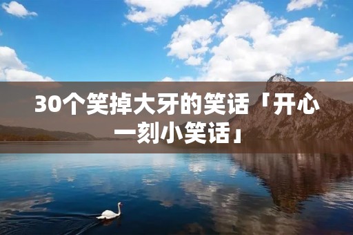 30个笑掉大牙的笑话「开心一刻小笑话」 30个笑掉大牙的笑话「开心一刻小笑话」