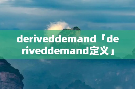 deriveddemand「deriveddemand定义」 deriveddemand「deriveddemand定义」