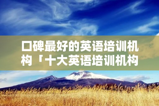 口碑最好的英语培训机构「十大英语培训机构排名,哪个好,效果怎么样」