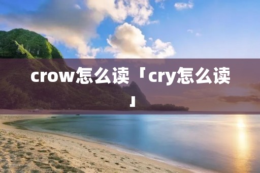 crow怎么读「cry怎么读」 crow怎么读「cry怎么读」