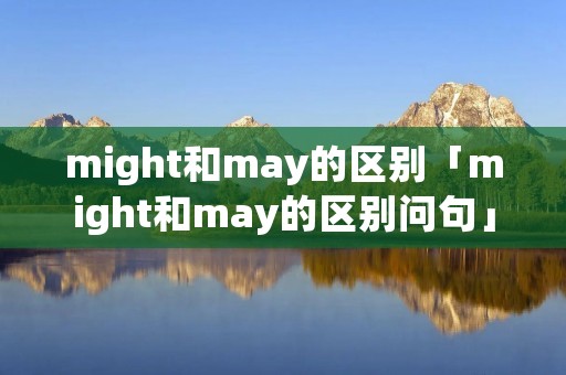 might和may的区别「might和may的区别问句」
