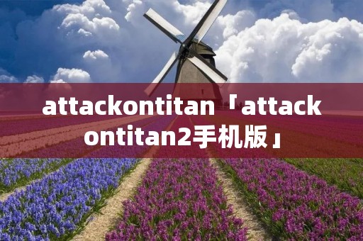 attackontitan「attackontitan2手机版」 attackontitan「attackontitan2手机版」