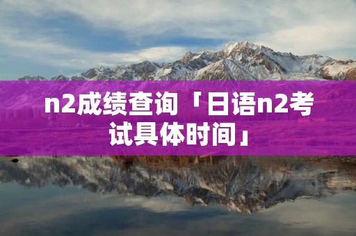 n2成绩查询「日语n2考试具体时间」
