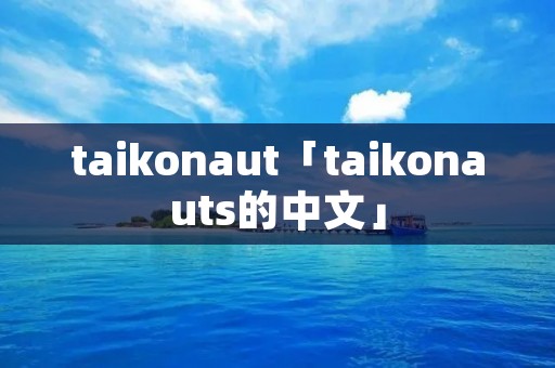 taikonaut「taikonauts的中文」