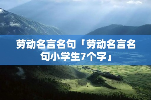 劳动名言名句「劳动名言名句小学生7个字」