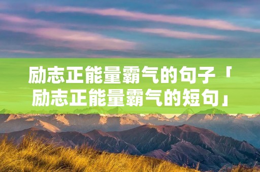 励志正能量霸气的句子「励志正能量霸气的短句」