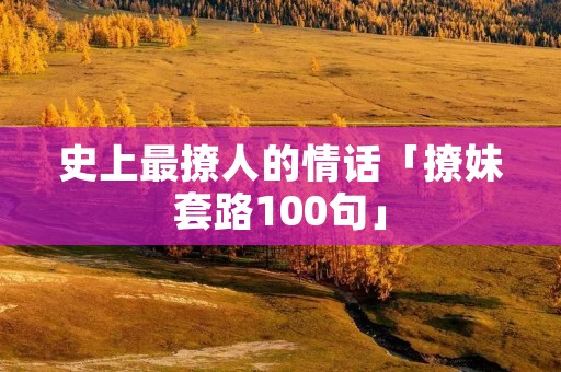 史上最撩人的情话「撩妹套路100句」