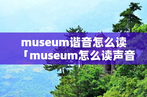 museum谐音怎么读「museum怎么读声音」