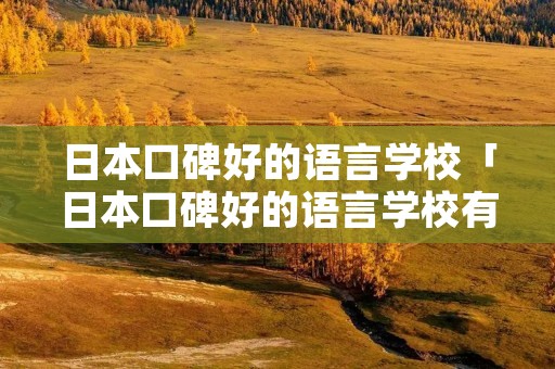 日本口碑好的语言学校「日本口碑好的语言学校有哪些」