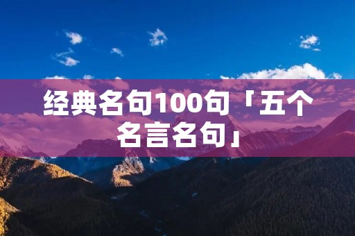 经典名句100句「五个名言名句」