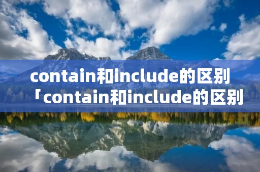 contain和include的区别「contain和include的区别图解」