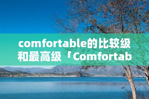 comfortable的比较级和最高级「Comfortable的比较级和最高级」 comfortable的比较级和最高级「Comfortable的比较级和最高级」