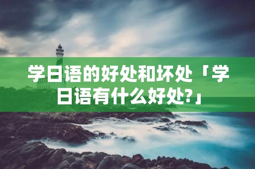 学日语的好处和坏处「学日语有什么好处?」