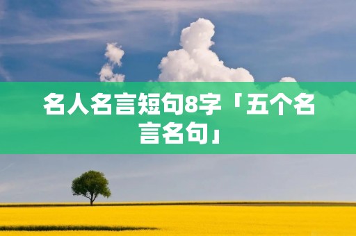 名人名言短句8字「五个名言名句」