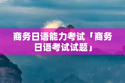 商务日语能力考试「商务日语考试试题」