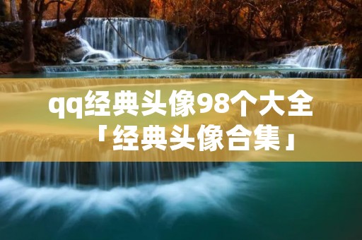 qq经典头像98个大全「经典头像合集」 qq经典头像98个大全「经典头像合集」